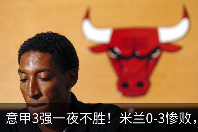 意甲3强一夜不胜！米兰0-3惨败，亚特兰大0-2阿贾克斯，尤文爆冷